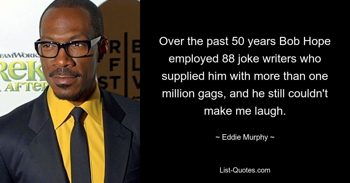 Over the past 50 years Bob Hope employed 88 joke writers who supplied him with more than one million gags, and he still couldn't make me laugh. — © Eddie Murphy