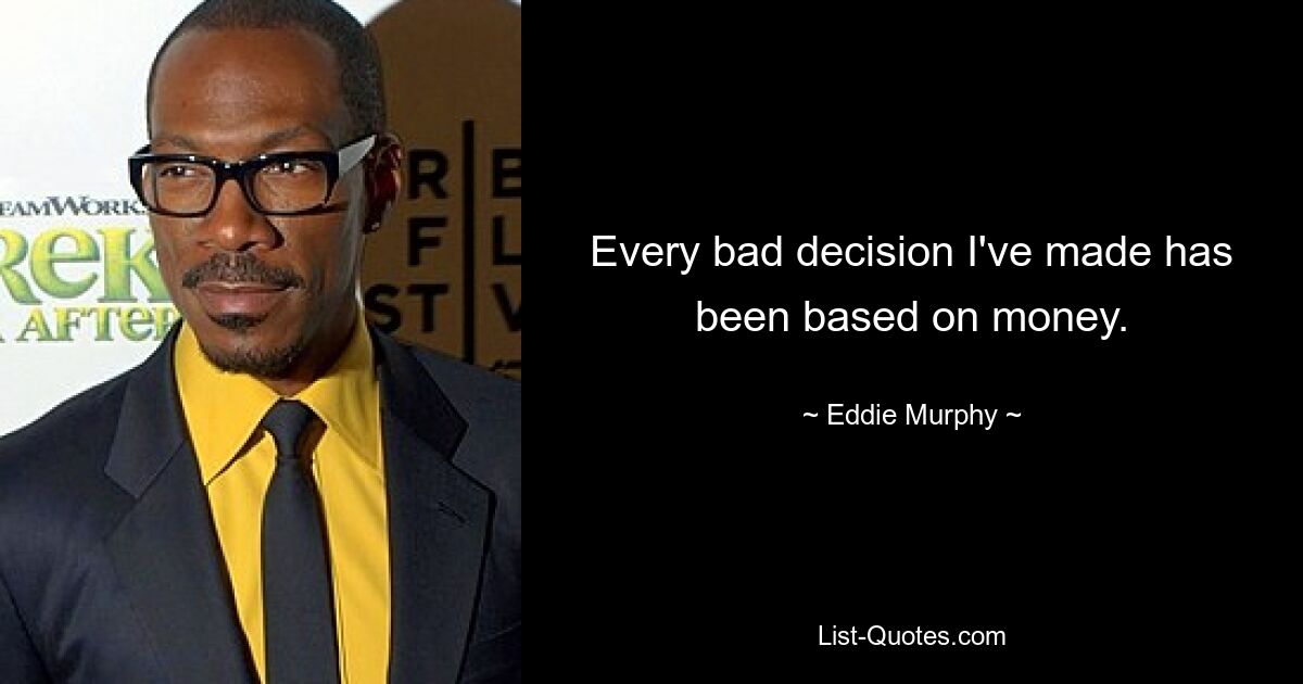 Every bad decision I've made has been based on money. — © Eddie Murphy