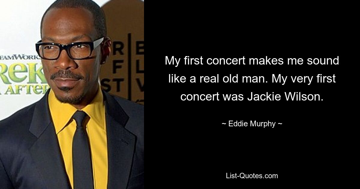 My first concert makes me sound like a real old man. My very first concert was Jackie Wilson. — © Eddie Murphy