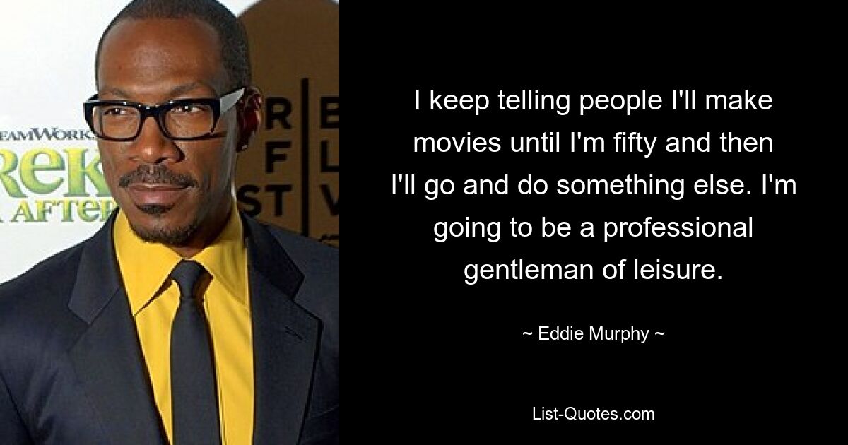 I keep telling people I'll make movies until I'm fifty and then I'll go and do something else. I'm going to be a professional gentleman of leisure. — © Eddie Murphy