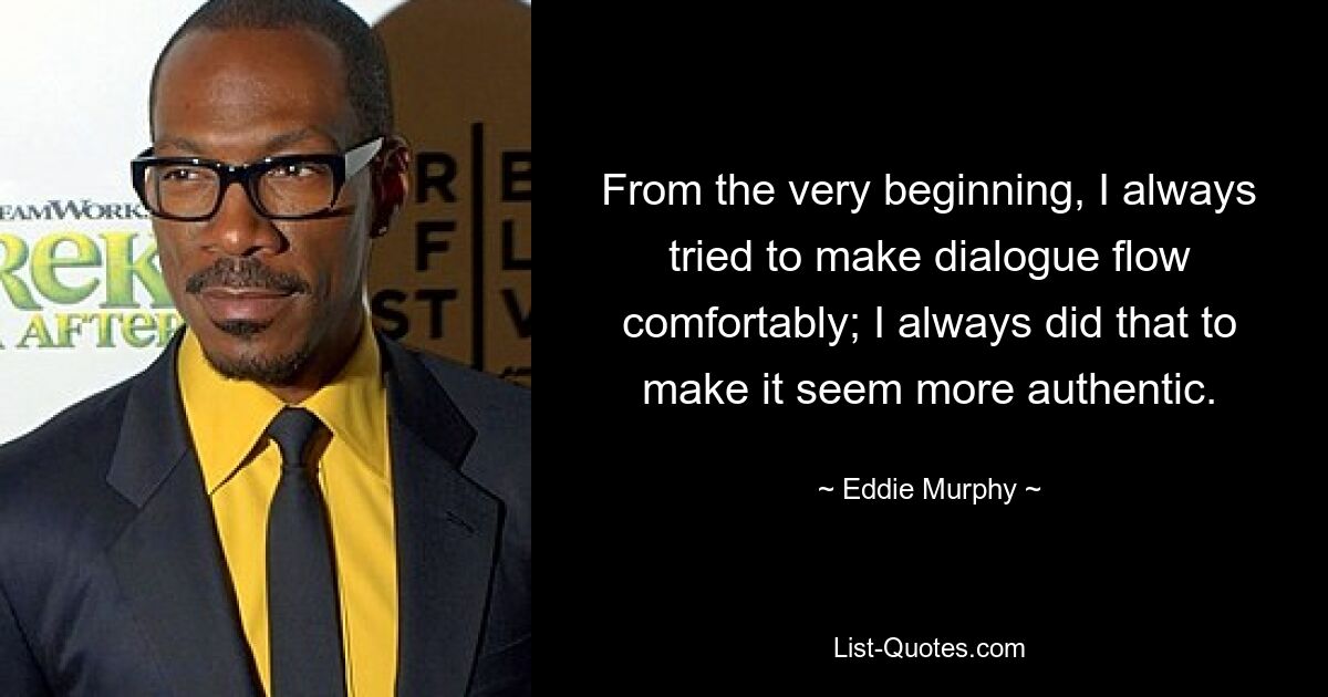 From the very beginning, I always tried to make dialogue flow comfortably; I always did that to make it seem more authentic. — © Eddie Murphy