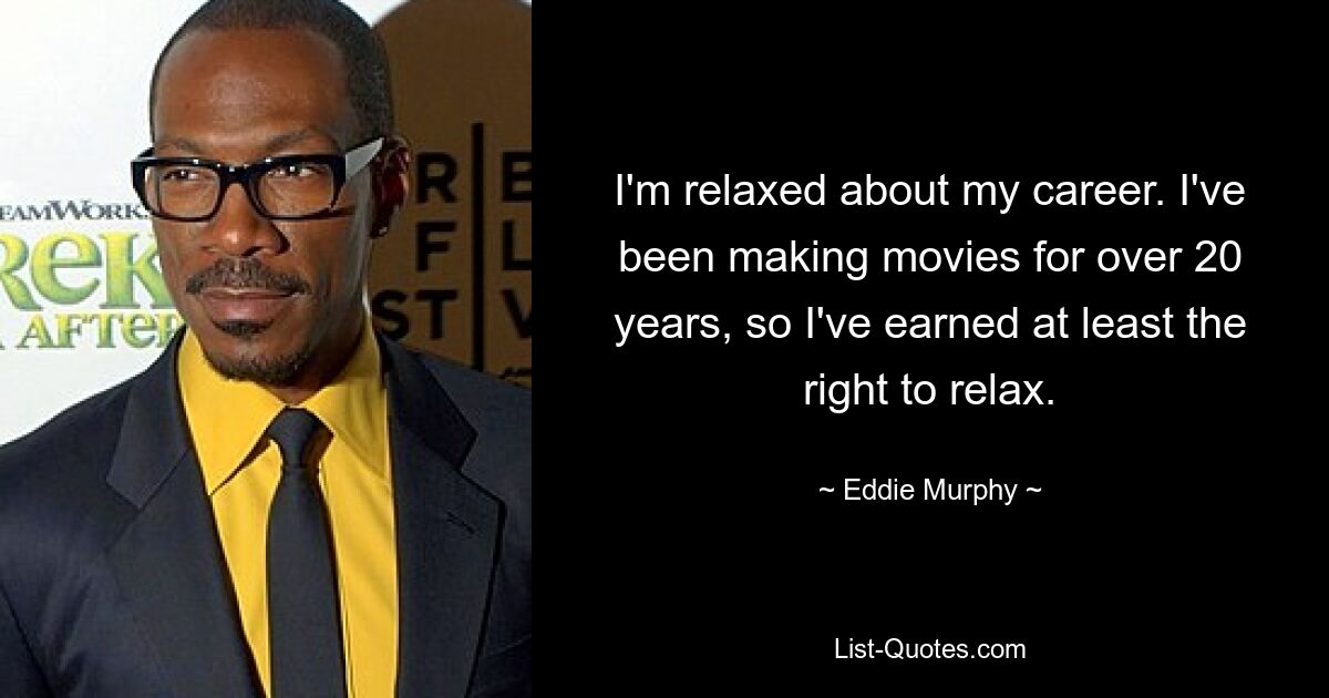 I'm relaxed about my career. I've been making movies for over 20 years, so I've earned at least the right to relax. — © Eddie Murphy