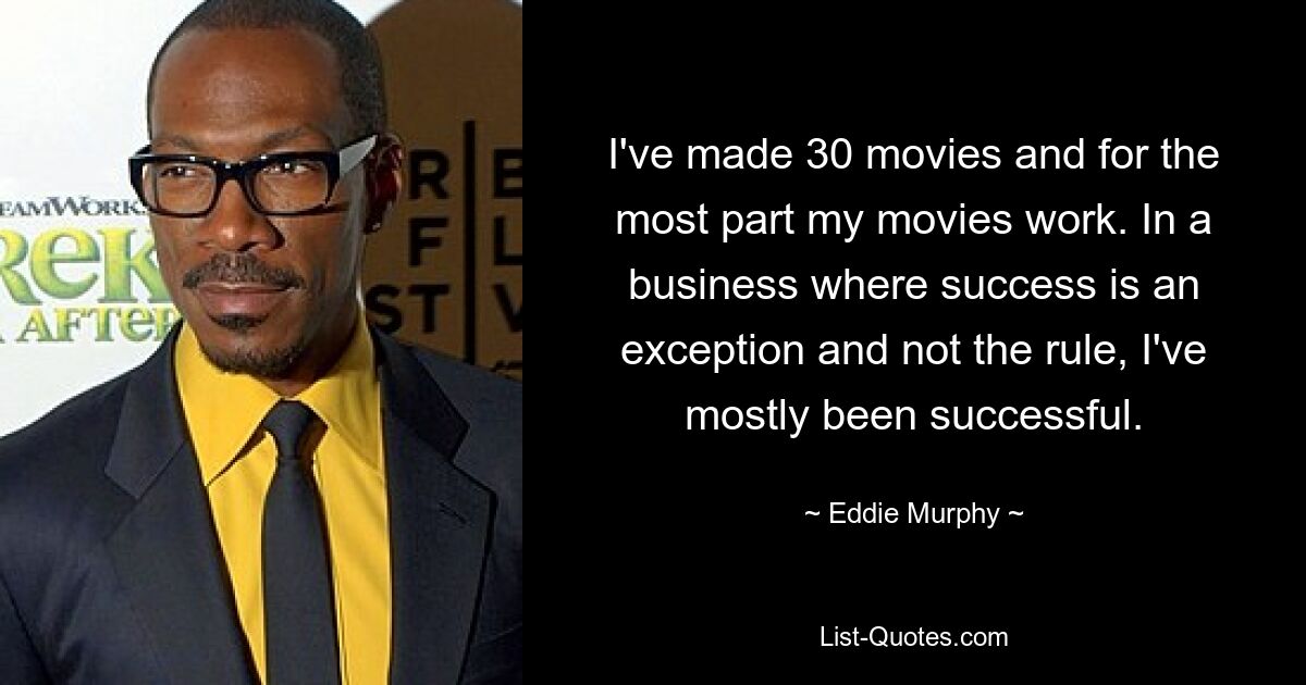 I've made 30 movies and for the most part my movies work. In a business where success is an exception and not the rule, I've mostly been successful. — © Eddie Murphy