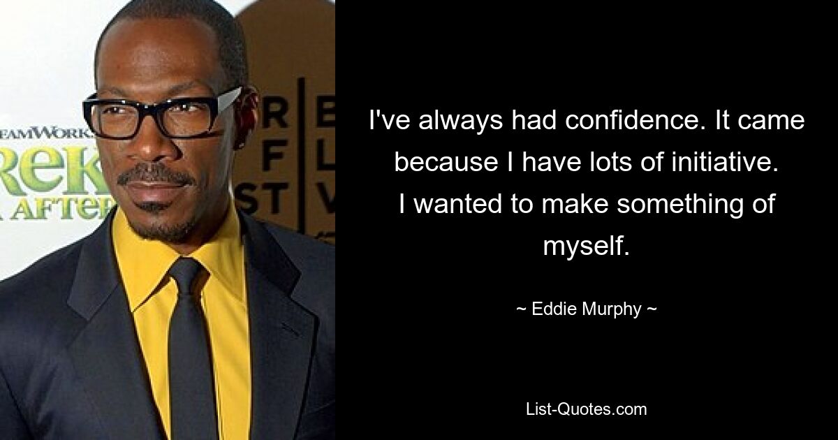 I've always had confidence. It came because I have lots of initiative. I wanted to make something of myself. — © Eddie Murphy