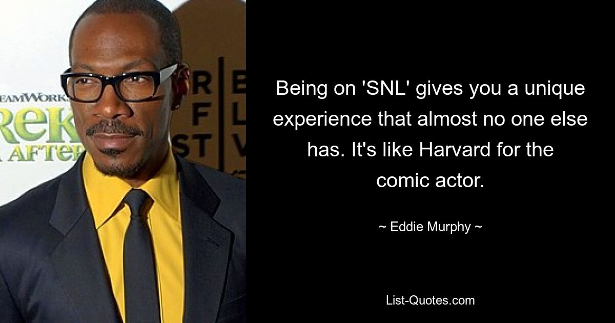 Being on 'SNL' gives you a unique experience that almost no one else has. It's like Harvard for the comic actor. — © Eddie Murphy