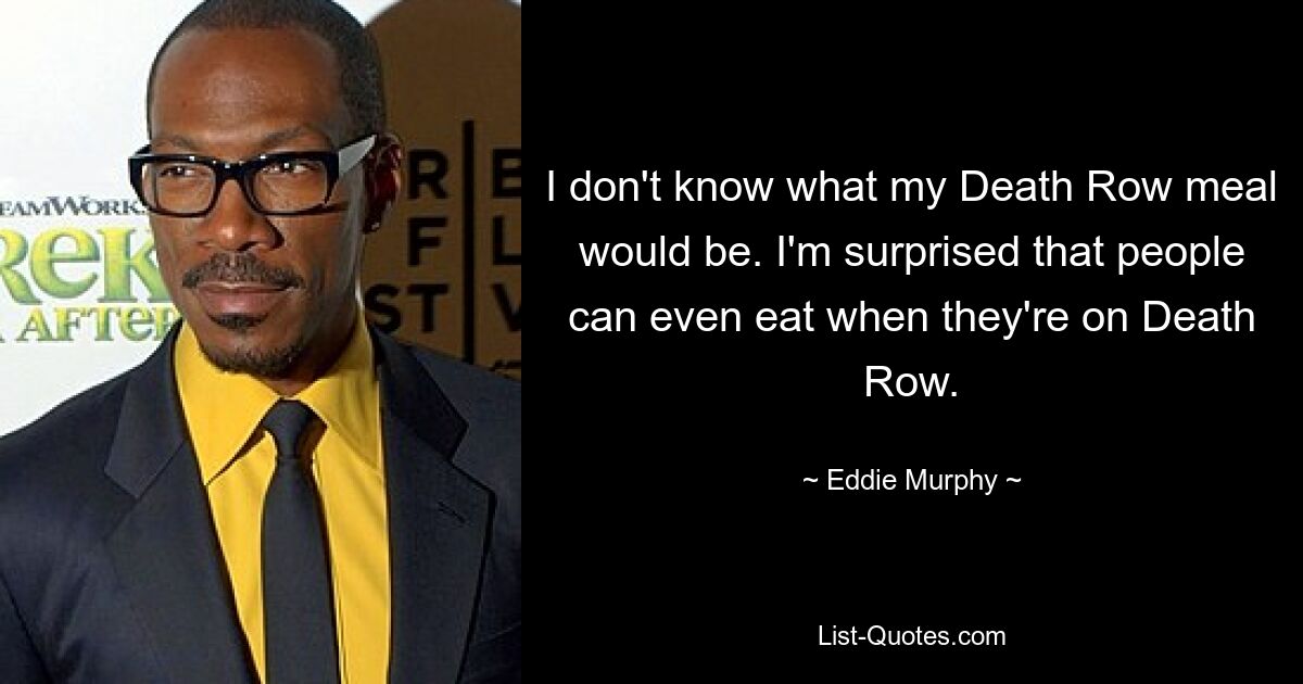 I don't know what my Death Row meal would be. I'm surprised that people can even eat when they're on Death Row. — © Eddie Murphy