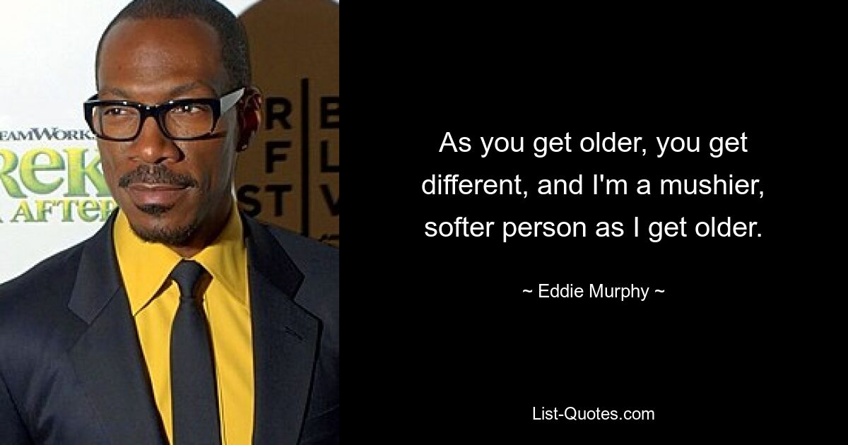 As you get older, you get different, and I'm a mushier, softer person as I get older. — © Eddie Murphy