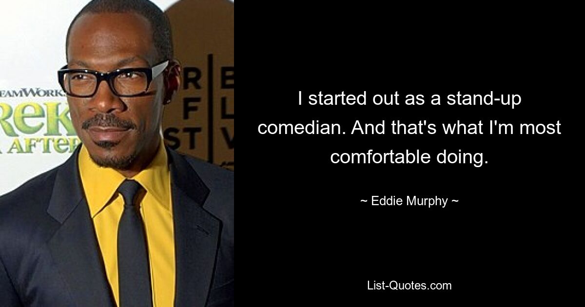 I started out as a stand-up comedian. And that's what I'm most comfortable doing. — © Eddie Murphy