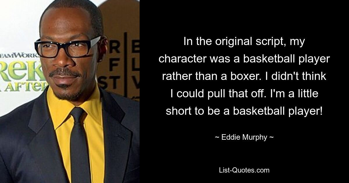 In the original script, my character was a basketball player rather than a boxer. I didn't think I could pull that off. I'm a little short to be a basketball player! — © Eddie Murphy