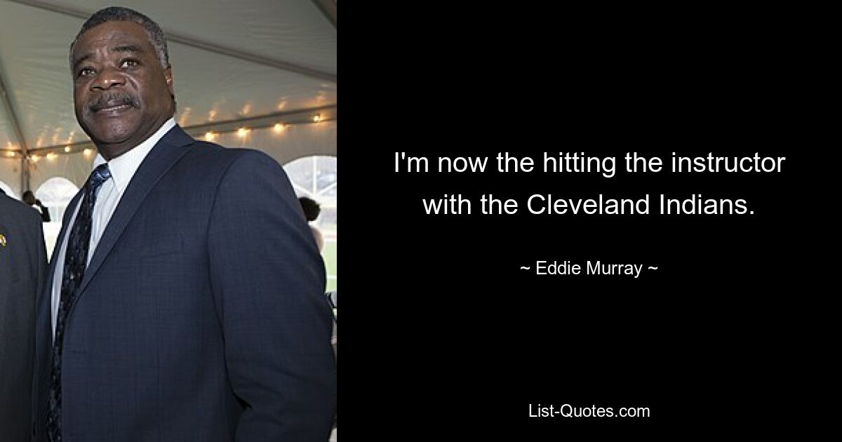 I'm now the hitting the instructor with the Cleveland Indians. — © Eddie Murray