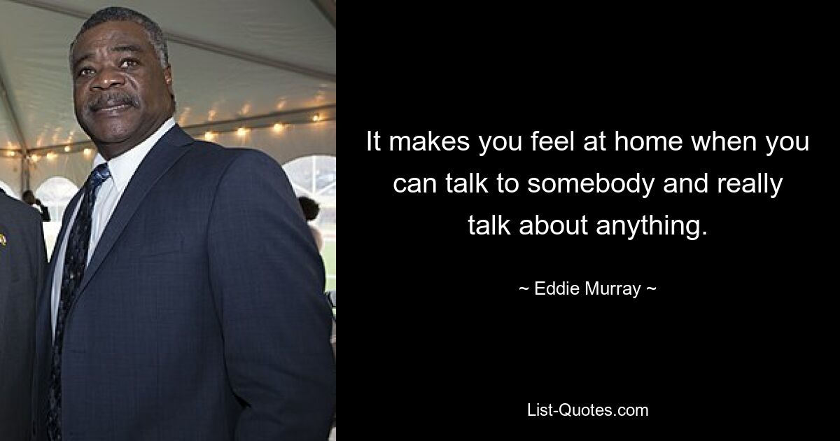 It makes you feel at home when you can talk to somebody and really talk about anything. — © Eddie Murray