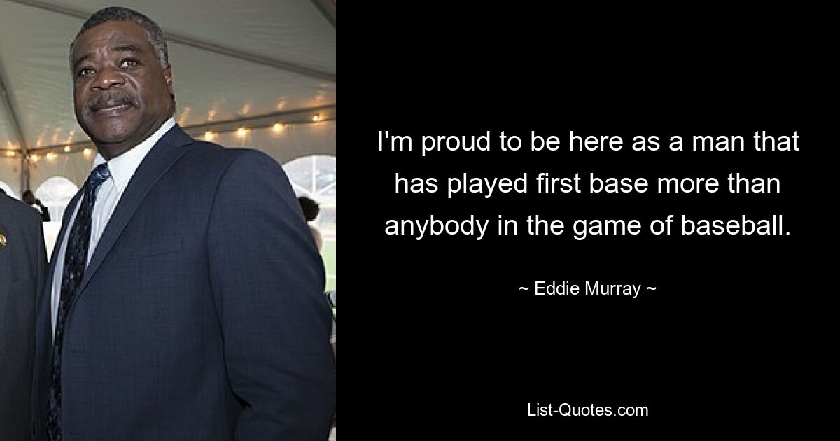 I'm proud to be here as a man that has played first base more than anybody in the game of baseball. — © Eddie Murray