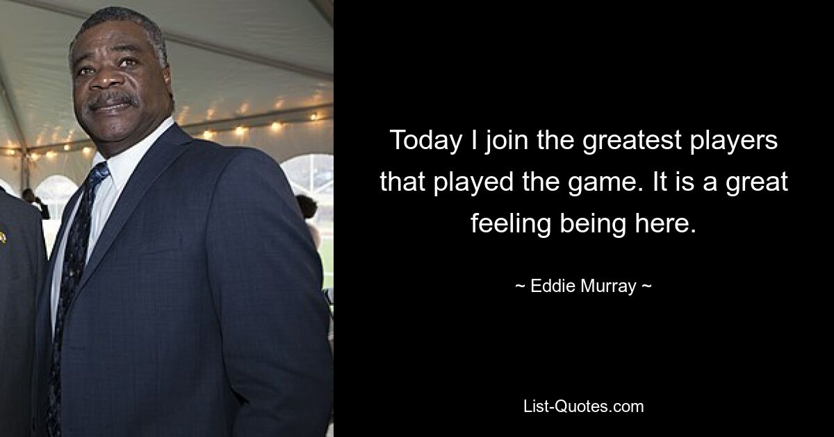 Today I join the greatest players that played the game. It is a great feeling being here. — © Eddie Murray