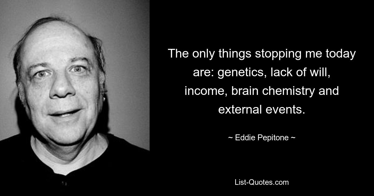 The only things stopping me today are: genetics, lack of will, income, brain chemistry and external events. — © Eddie Pepitone