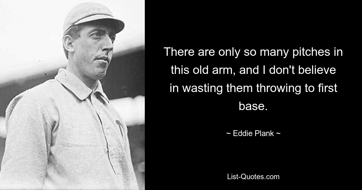 There are only so many pitches in this old arm, and I don't believe in wasting them throwing to first base. — © Eddie Plank