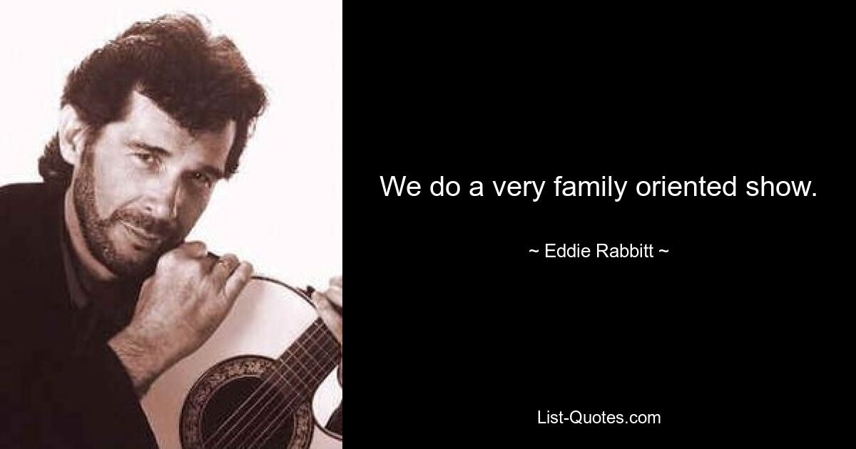 We do a very family oriented show. — © Eddie Rabbitt