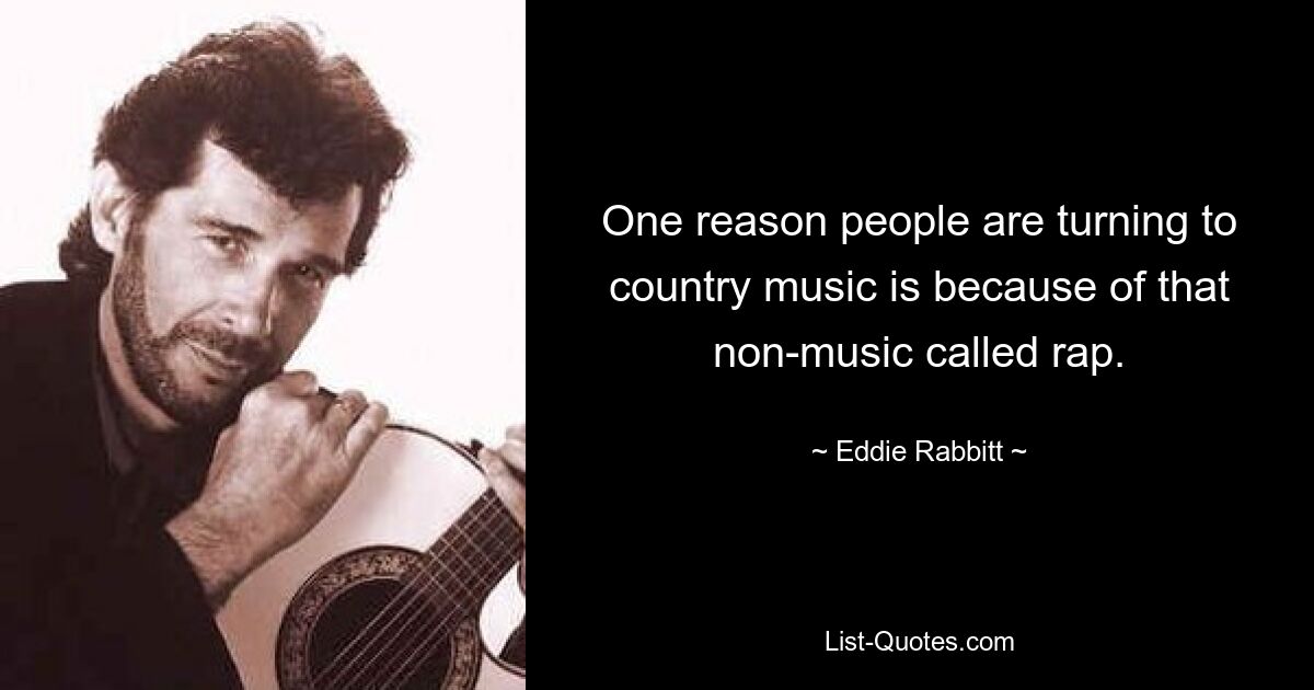 One reason people are turning to country music is because of that non-music called rap. — © Eddie Rabbitt