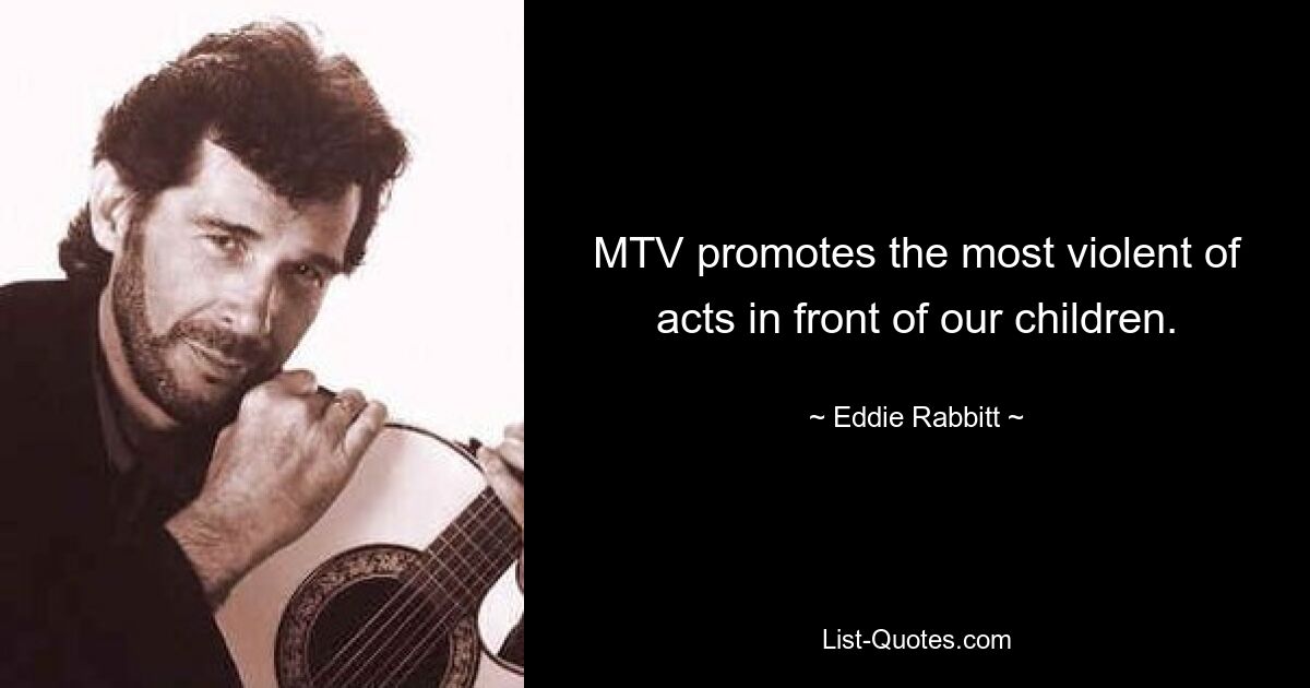 MTV promotes the most violent of acts in front of our children. — © Eddie Rabbitt