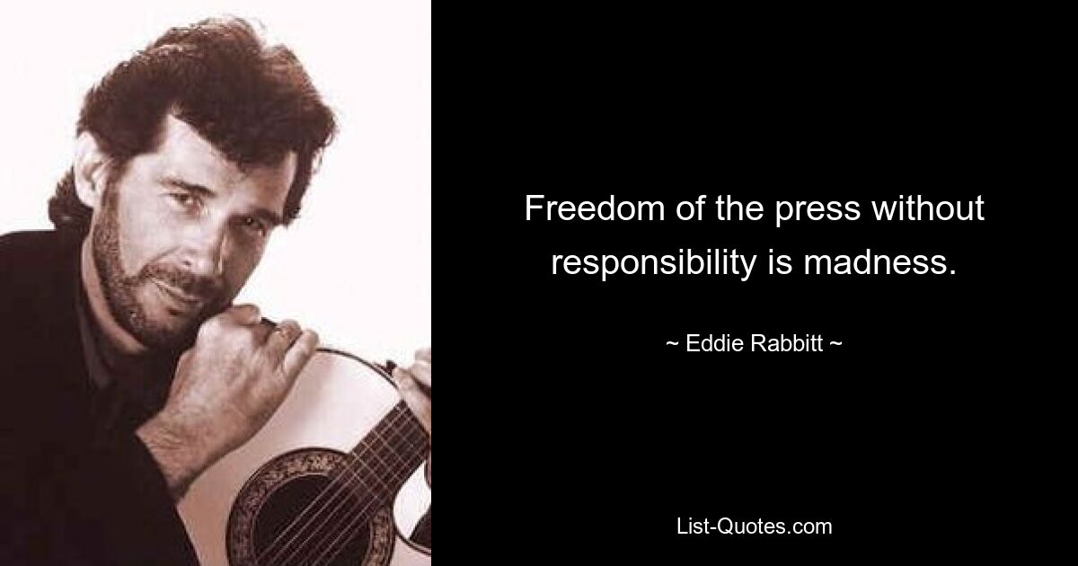 Freedom of the press without responsibility is madness. — © Eddie Rabbitt