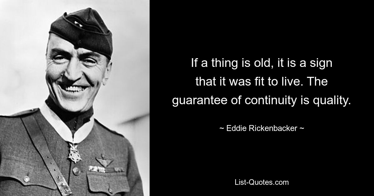 If a thing is old, it is a sign that it was fit to live. The guarantee of continuity is quality. — © Eddie Rickenbacker