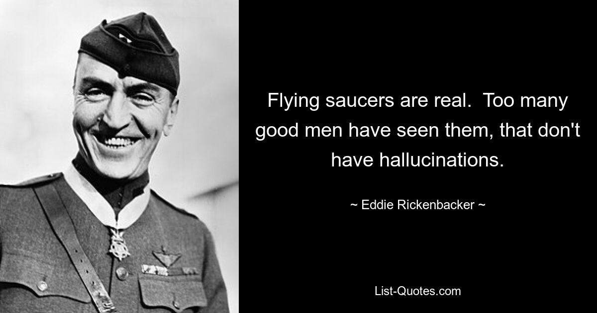 Flying saucers are real.  Too many good men have seen them, that don't have hallucinations. — © Eddie Rickenbacker