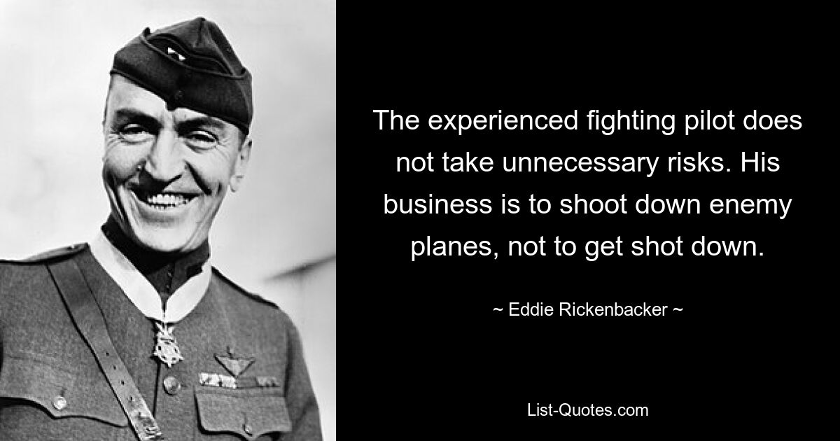 The experienced fighting pilot does not take unnecessary risks. His business is to shoot down enemy planes, not to get shot down. — © Eddie Rickenbacker