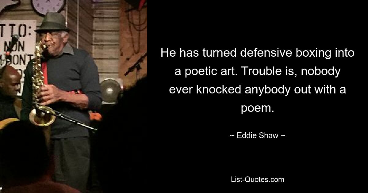 He has turned defensive boxing into a poetic art. Trouble is, nobody ever knocked anybody out with a poem. — © Eddie Shaw