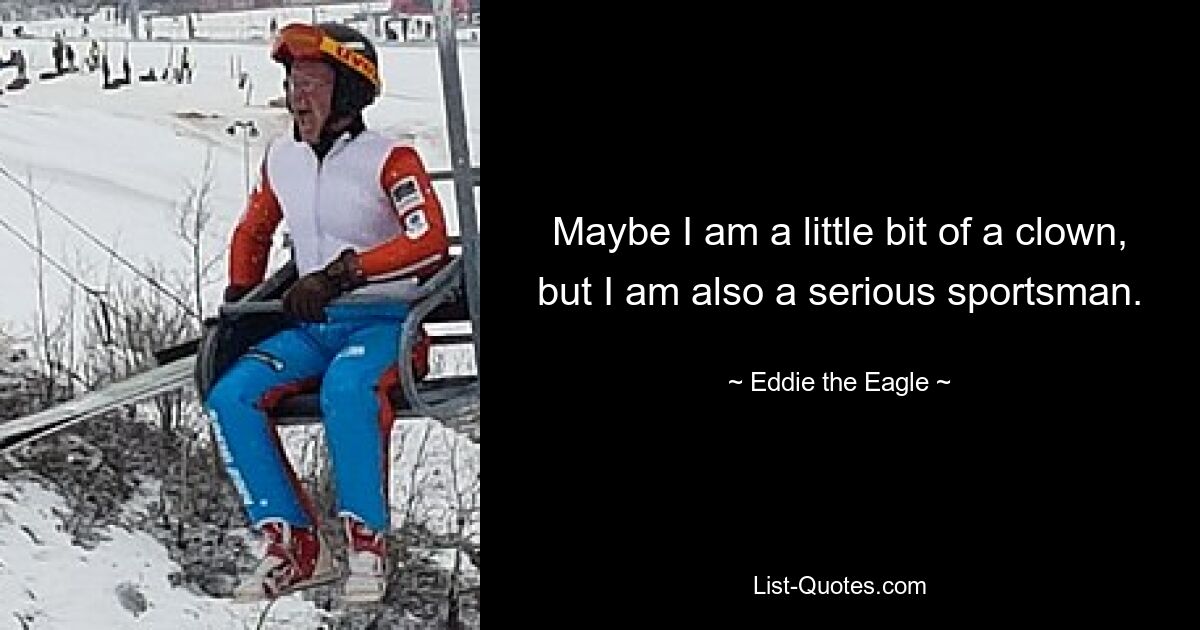 Maybe I am a little bit of a clown, but I am also a serious sportsman. — © Eddie the Eagle