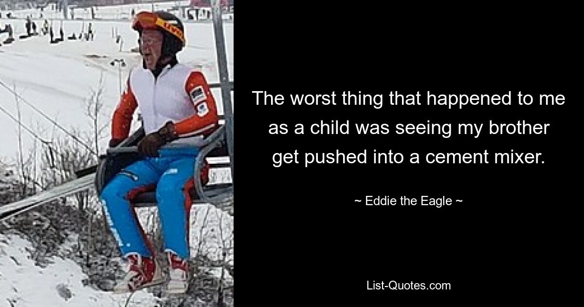 The worst thing that happened to me as a child was seeing my brother get pushed into a cement mixer. — © Eddie the Eagle