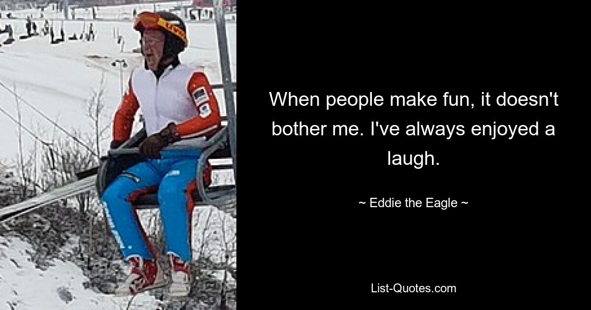 When people make fun, it doesn't bother me. I've always enjoyed a laugh. — © Eddie the Eagle