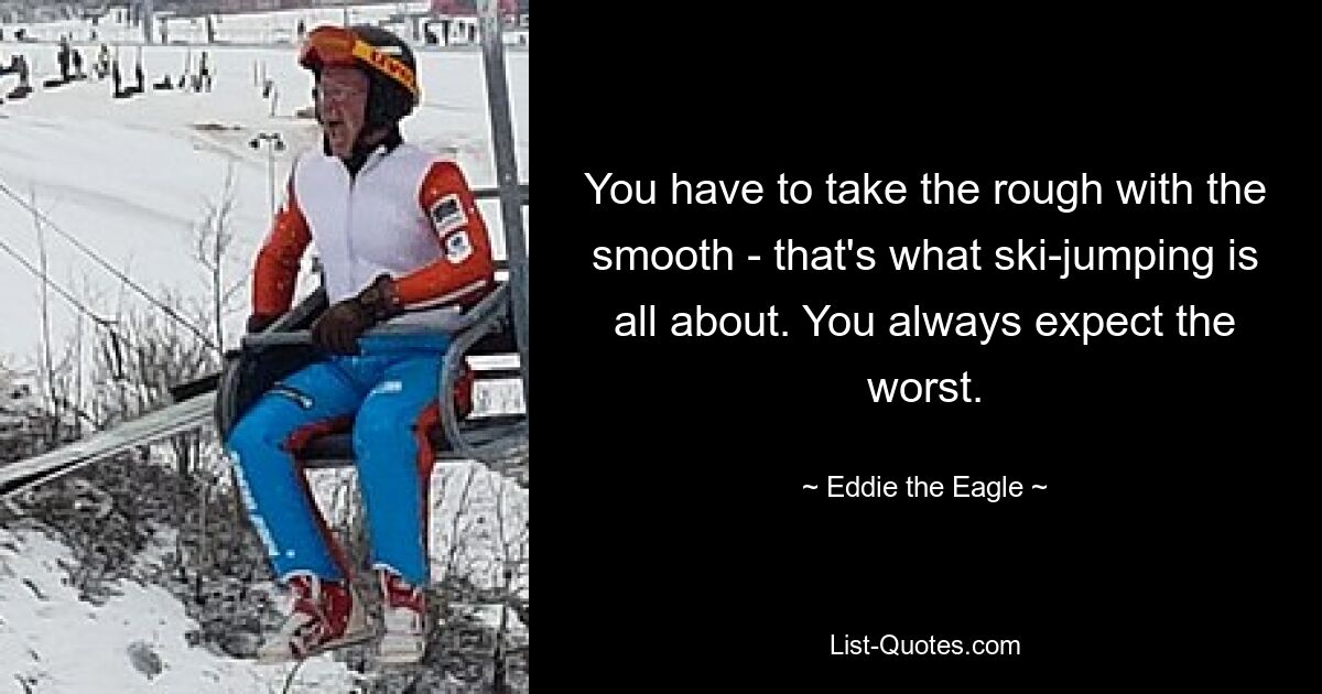 You have to take the rough with the smooth - that's what ski-jumping is all about. You always expect the worst. — © Eddie the Eagle