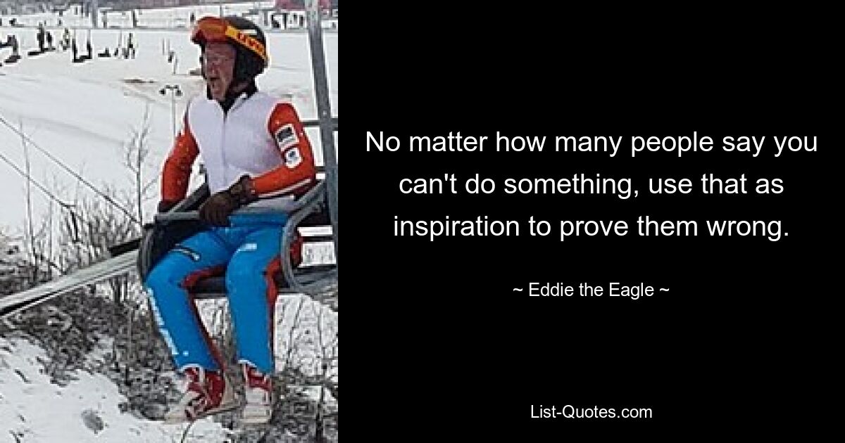 No matter how many people say you can't do something, use that as inspiration to prove them wrong. — © Eddie the Eagle