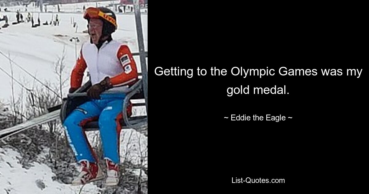 Getting to the Olympic Games was my gold medal. — © Eddie the Eagle