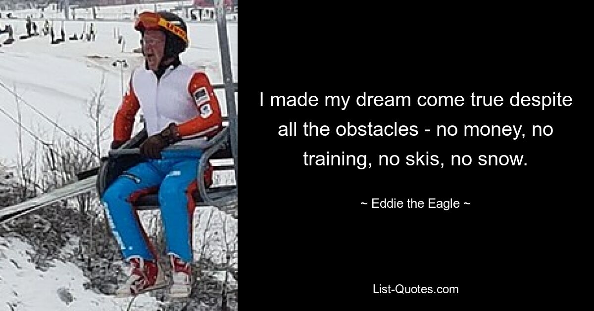 I made my dream come true despite all the obstacles - no money, no training, no skis, no snow. — © Eddie the Eagle