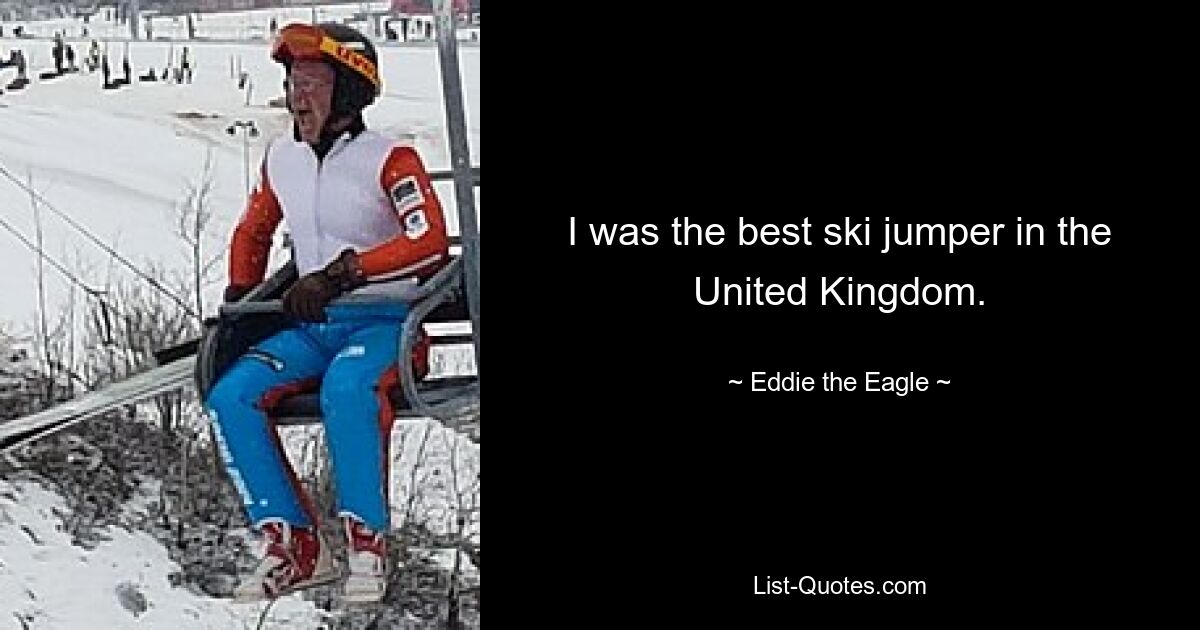 I was the best ski jumper in the United Kingdom. — © Eddie the Eagle