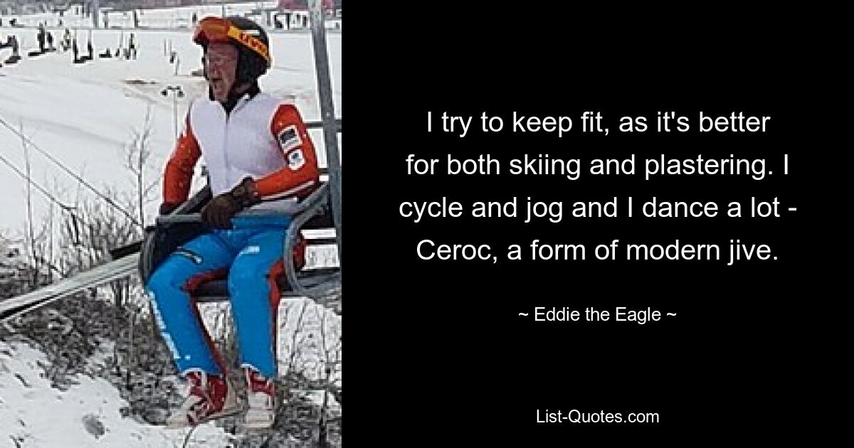 I try to keep fit, as it's better for both skiing and plastering. I cycle and jog and I dance a lot - Ceroc, a form of modern jive. — © Eddie the Eagle