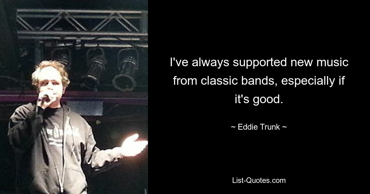 I've always supported new music from classic bands, especially if it's good. — © Eddie Trunk