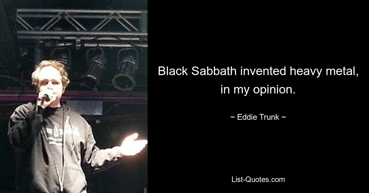 Black Sabbath invented heavy metal, in my opinion. — © Eddie Trunk