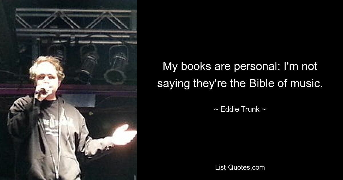 My books are personal: I'm not saying they're the Bible of music. — © Eddie Trunk