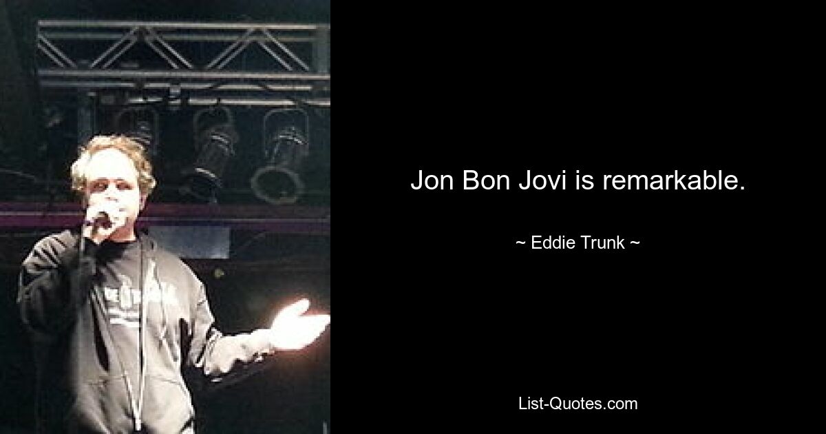 Jon Bon Jovi is remarkable. — © Eddie Trunk