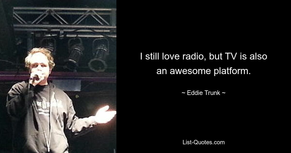 I still love radio, but TV is also an awesome platform. — © Eddie Trunk