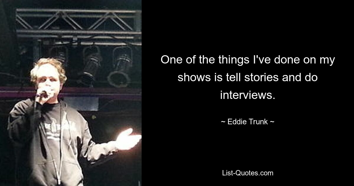 One of the things I've done on my shows is tell stories and do interviews. — © Eddie Trunk