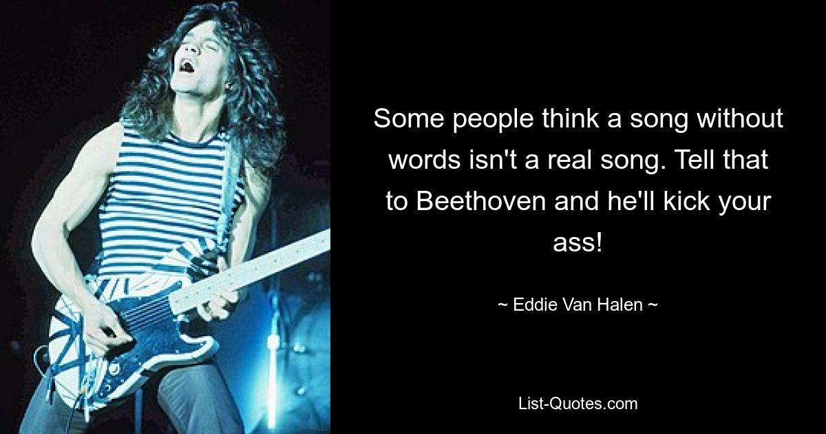 Some people think a song without words isn't a real song. Tell that to Beethoven and he'll kick your ass! — © Eddie Van Halen