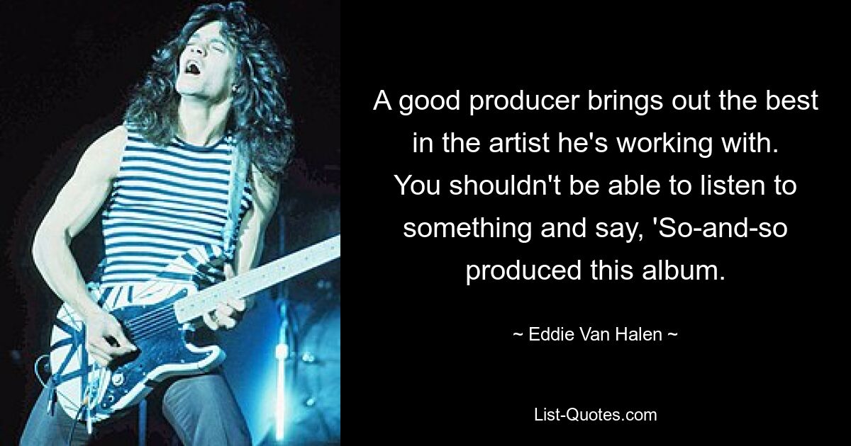 A good producer brings out the best in the artist he's working with. You shouldn't be able to listen to something and say, 'So-and-so produced this album. — © Eddie Van Halen