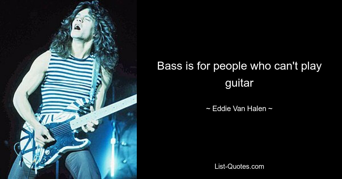 Bass is for people who can't play guitar — © Eddie Van Halen