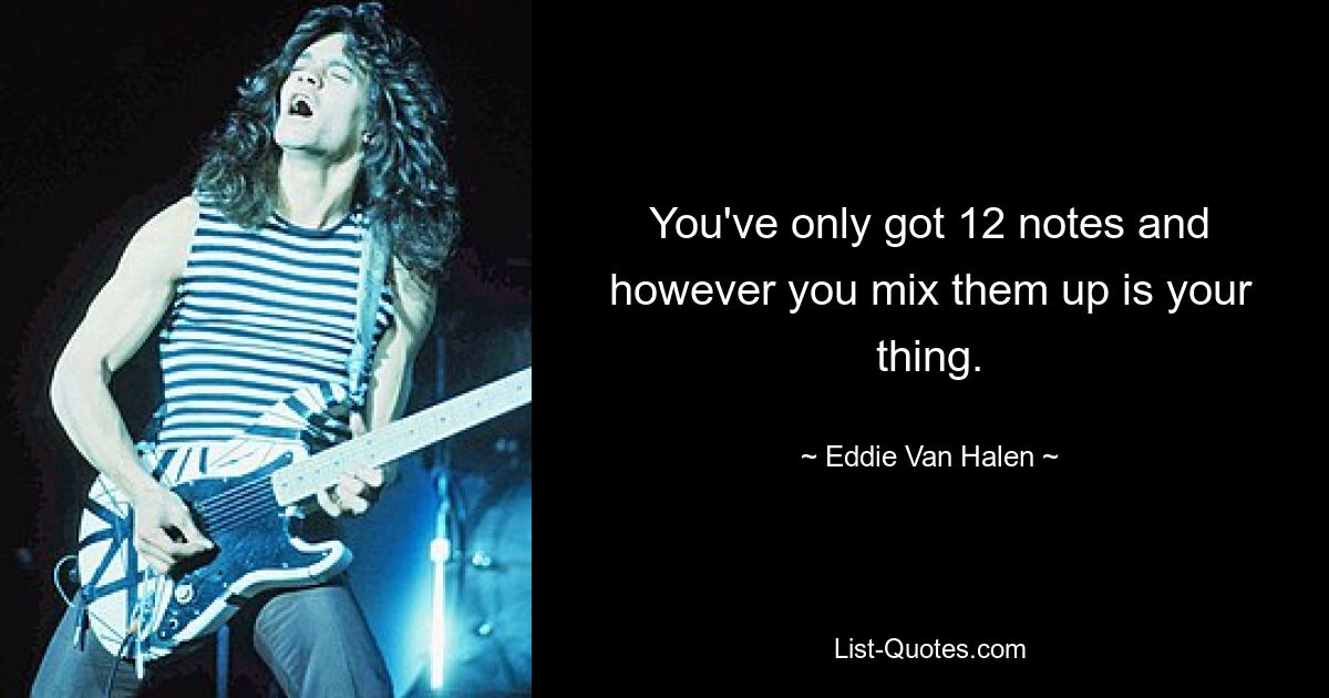 You've only got 12 notes and however you mix them up is your thing. — © Eddie Van Halen