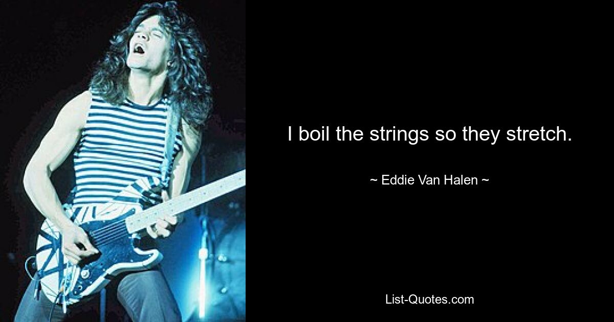 I boil the strings so they stretch. — © Eddie Van Halen