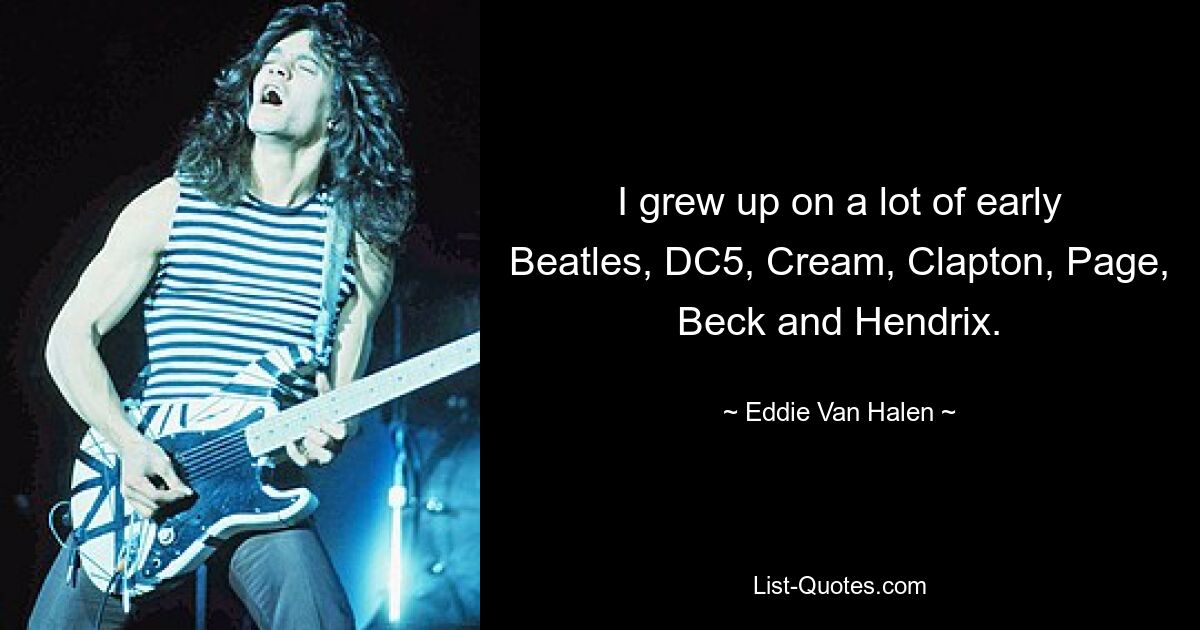 I grew up on a lot of early Beatles, DC5, Cream, Clapton, Page, Beck and Hendrix. — © Eddie Van Halen