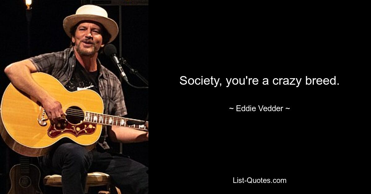 Society, you're a crazy breed. — © Eddie Vedder