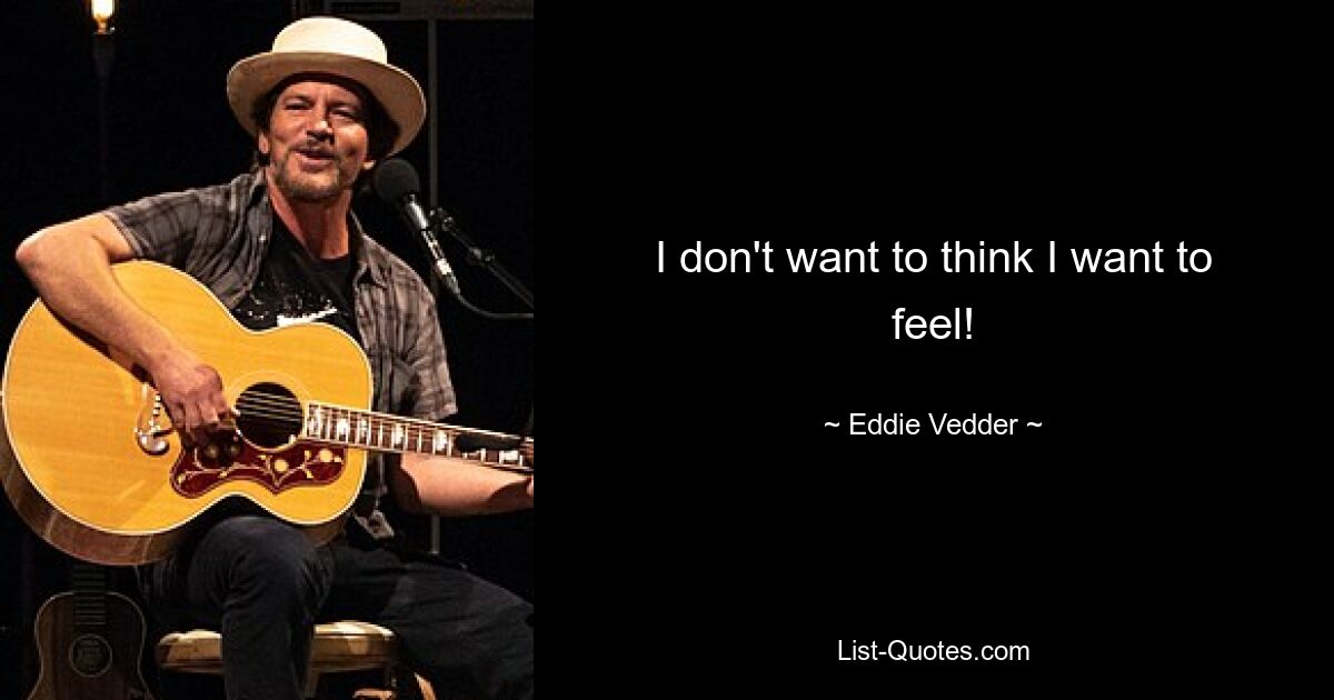 I don't want to think I want to feel! — © Eddie Vedder